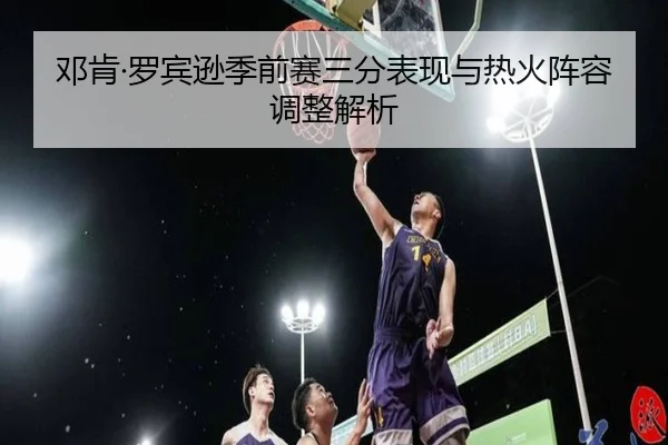邓肯·罗宾逊季前赛三分表现与热火阵容调整解析