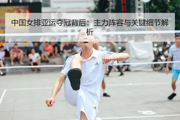中国女排亚运夺冠背后：主力阵容与关键细节解析